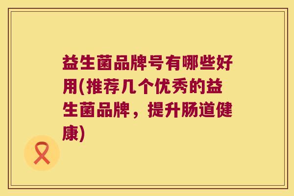 益生菌品牌号有哪些好用(推荐几个优秀的益生菌品牌，提升肠道健康)