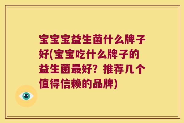 宝宝宝益生菌什么牌子好(宝宝吃什么牌子的益生菌最好？推荐几个值得信赖的品牌)