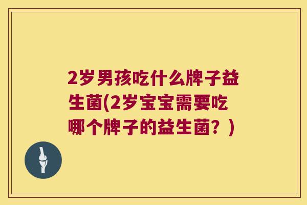 2岁男孩吃什么牌子益生菌(2岁宝宝需要吃哪个牌子的益生菌？)