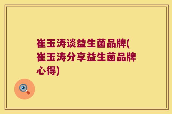 崔玉涛谈益生菌品牌(崔玉涛分享益生菌品牌心得)