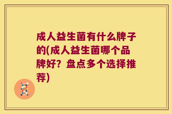成人益生菌有什么牌子的(成人益生菌哪个品牌好？盘点多个选择推荐)