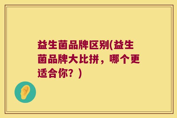 益生菌品牌区别(益生菌品牌大比拼，哪个更适合你？)