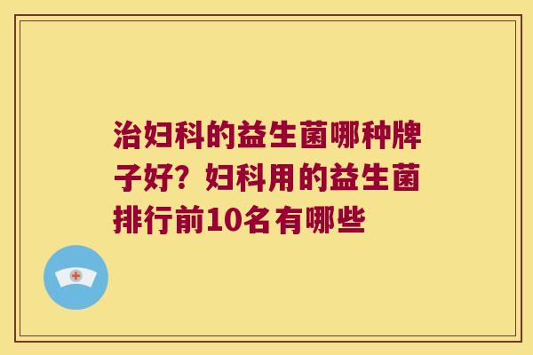 治妇科的益生菌哪种牌子好？妇科用的益生菌排行前10名有哪些