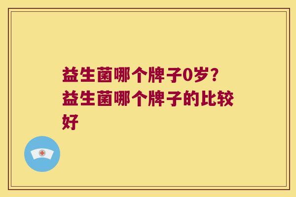 益生菌哪个牌子0岁？益生菌哪个牌子的比较好