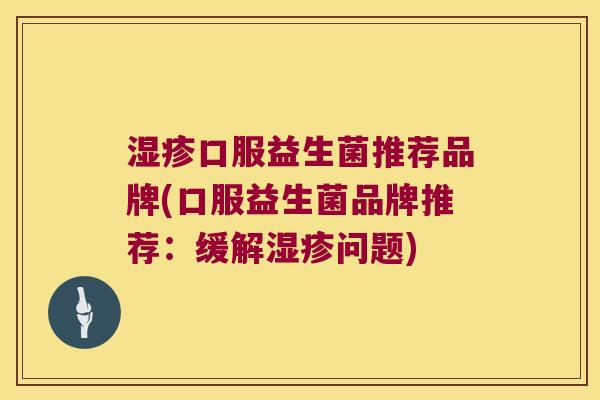 湿疹口服益生菌推荐品牌(口服益生菌品牌推荐：缓解湿疹问题)