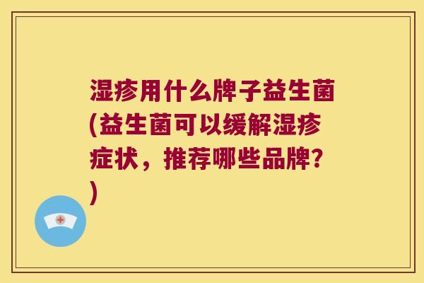 湿疹用什么牌子益生菌(益生菌可以缓解湿疹症状，推荐哪些品牌？)