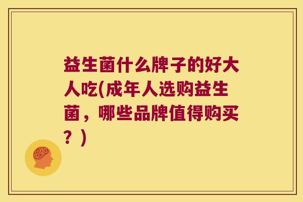 益生菌什么牌子的好大人吃(成年人选购益生菌，哪些品牌值得购买？)