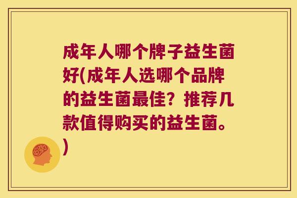 成年人哪个牌子益生菌好(成年人选哪个品牌的益生菌最佳？推荐几款值得购买的益生菌。)