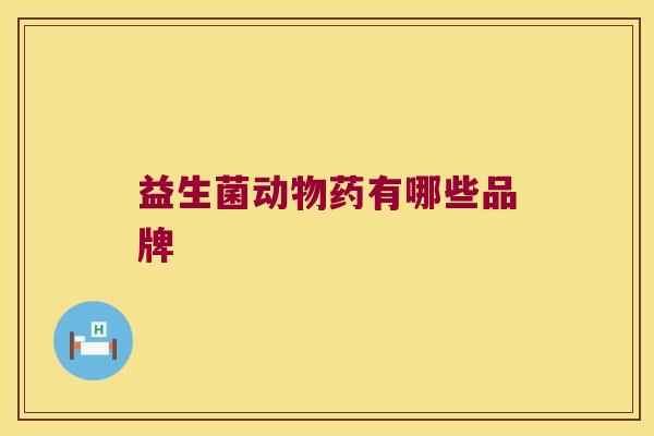 益生菌动物药有哪些品牌 益生菌动物药有哪些品牌