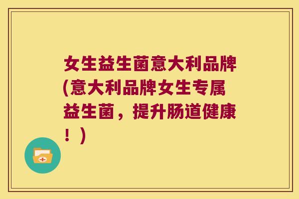 女生益生菌意大利品牌(意大利品牌女生专属益生菌，提升肠道健康！)