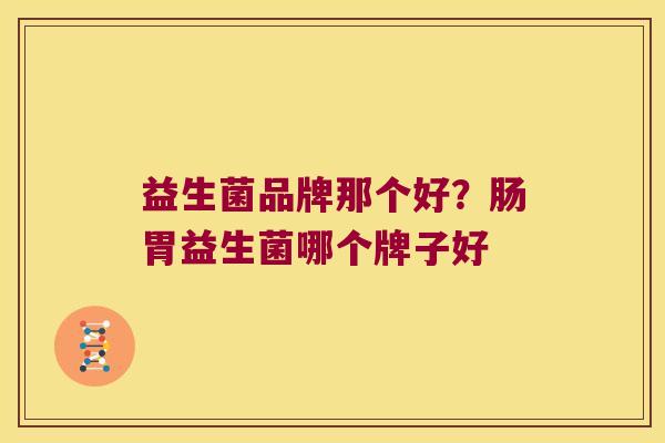 益生菌品牌那个好?肠胃益生菌哪个牌子好 益生菌品牌那个好?肠胃益生菌哪个牌子好