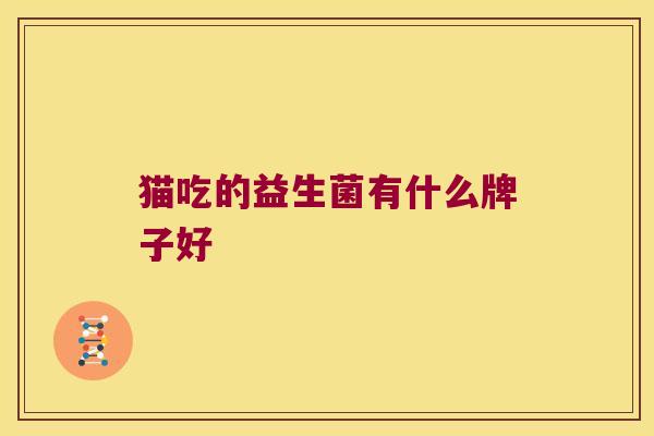 猫吃的益生菌有什么牌子好 猫吃的益生菌有什么牌子好