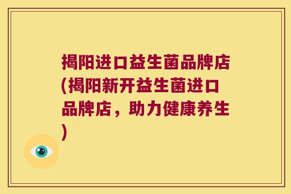 揭阳进口益生菌品牌店(揭阳新开益生菌进口品牌店，助力健康养生)