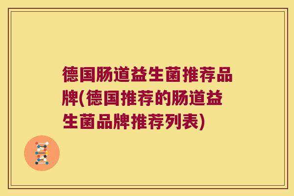 德国肠道益生菌推荐品牌(德国推荐的肠道益生菌品牌推荐列表)