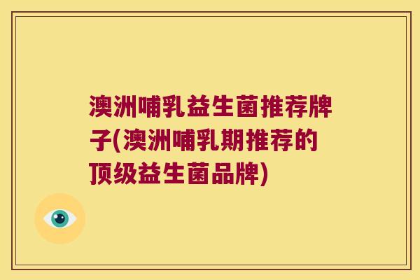 澳洲哺乳益生菌推荐牌子(澳洲哺乳期推荐的益生菌品牌) 澳洲哺乳益生菌推荐牌子(澳洲哺乳期推荐的益生菌品牌)