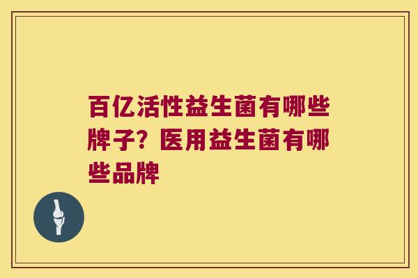 百亿活性益生菌有哪些牌子？医用益生菌有哪些品牌