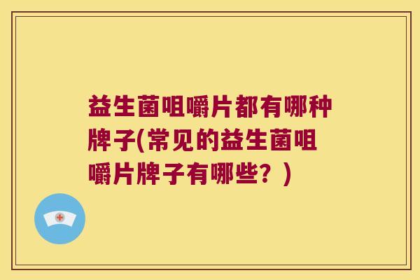 益生菌咀嚼片都有哪种牌子(常见的益生菌咀嚼片牌子有哪些？)