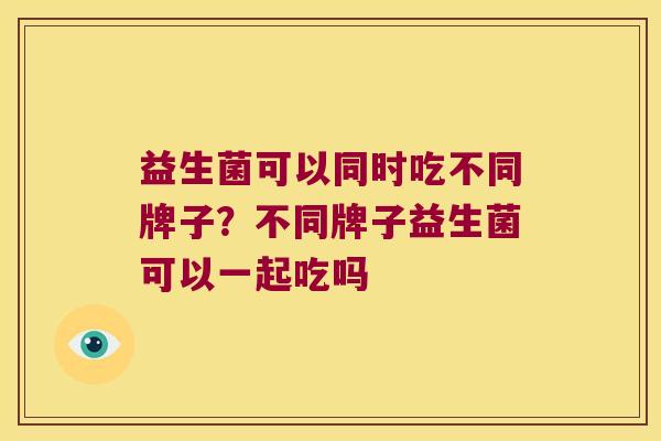 益生菌可以同时吃不同牌子？不同牌子益生菌可以一起吃吗