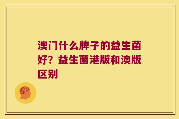 澳门什么牌子的益生菌好？益生菌港版和澳版区别