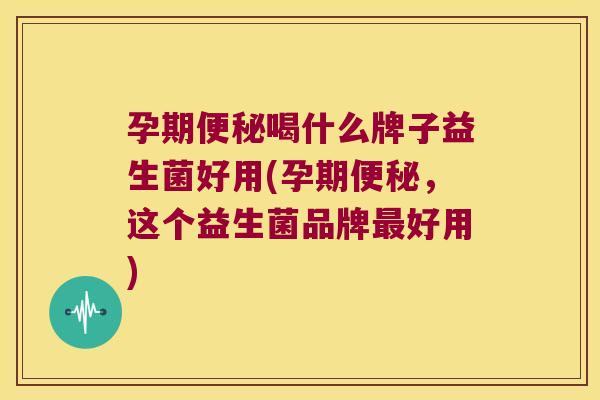 孕期便秘喝什么牌子益生菌好用(孕期便秘，这个益生菌品牌最好用)