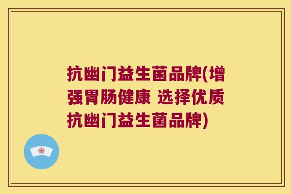 抗幽门益生菌品牌(增强胃肠健康 选择优质抗幽门益生菌品牌)