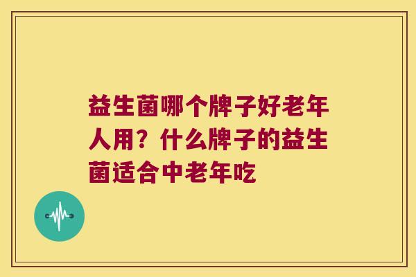 益生菌哪个牌子好老年人用？什么牌子的益生菌适合中老年吃