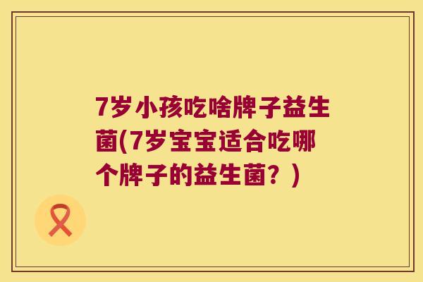 7岁小孩吃啥牌子益生菌(7岁宝宝适合吃哪个牌子的益生菌？)