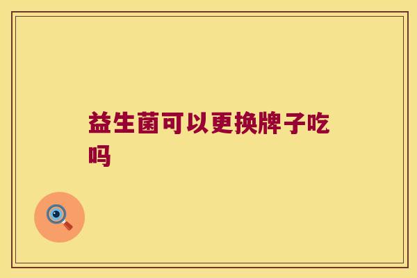 益生菌可以更换牌子吃吗