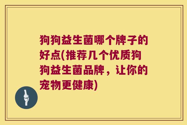 狗狗益生菌哪个牌子的好点(推荐几个优质狗狗益生菌品牌，让你的宠物更健康)