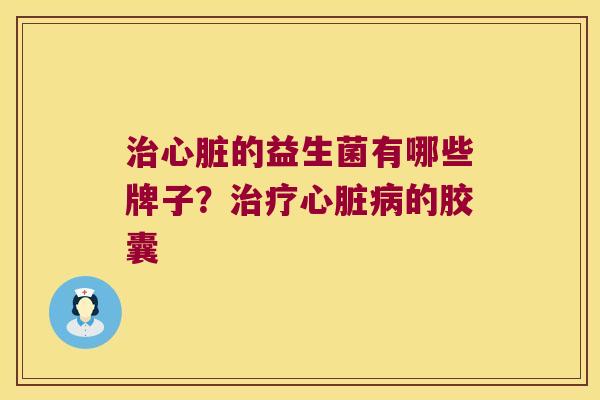 治心脏的益生菌有哪些牌子？治疗心脏病的胶囊