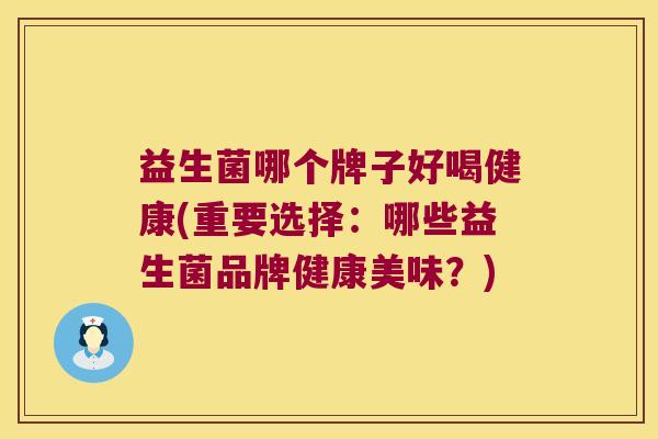 益生菌哪个牌子好喝健康(重要选择:哪些益生菌品牌健康美味?) 益生菌哪个牌子好喝健康(重要选择:哪些益生菌品牌健康美味?)