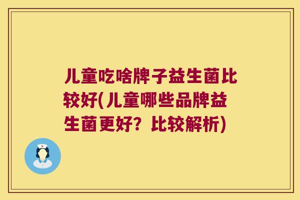 儿童吃啥牌子益生菌比较好(儿童哪些品牌益生菌更好？比较解析)
