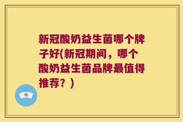 新冠酸奶益生菌哪个牌子好(新冠期间，哪个酸奶益生菌品牌最值得推荐？)