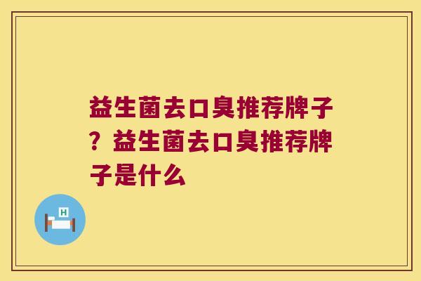 益生菌去口臭推荐牌子？益生菌去口臭推荐牌子是什么