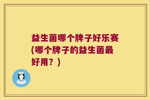 益生菌哪个牌子好乐赛(哪个牌子的益生菌好用？)