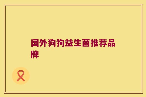 国外狗狗益生菌推荐品牌 国外狗狗益生菌推荐品牌