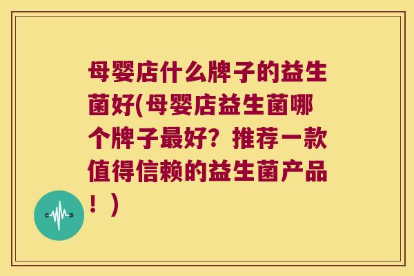 母婴店什么牌子的益生菌好(母婴店益生菌哪个牌子最好？推荐一款值得信赖的益生菌产品！)