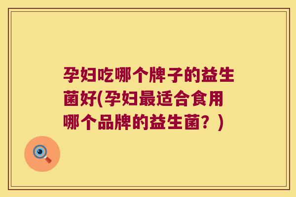 孕妇吃哪个牌子的益生菌好(孕妇最适合食用哪个品牌的益生菌？)
