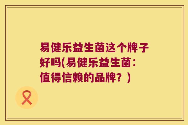易健乐益生菌这个牌子好吗(易健乐益生菌：值得信赖的品牌？)