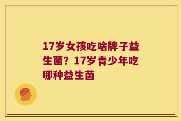 17岁女孩吃啥牌子益生菌？17岁青少年吃哪种益生菌
