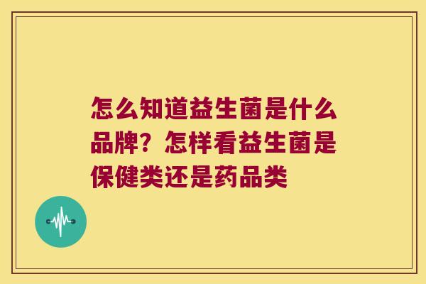 怎么知道益生菌是什么品牌？怎样看益生菌是保健类还是药品类