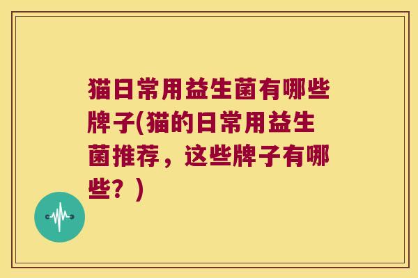 猫日常用益生菌有哪些牌子(猫的日常用益生菌推荐,这些牌子有哪些?) 猫日常用益生菌有哪些牌子(猫的日常用益生菌推荐,这些牌子有哪些?)