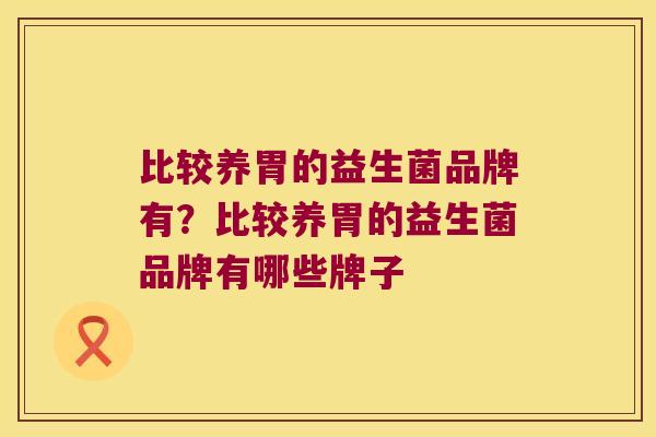 比较养胃的益生菌品牌有？比较养胃的益生菌品牌有哪些牌子