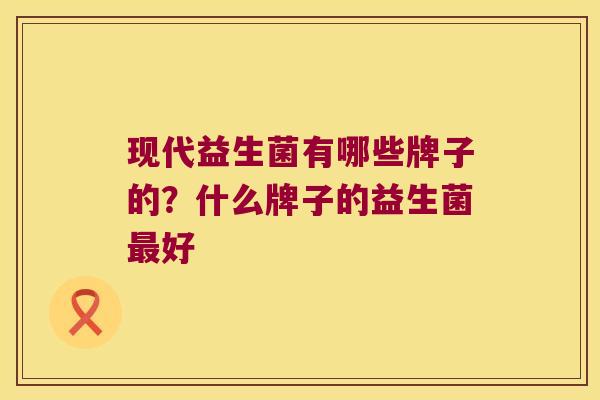 现代益生菌有哪些牌子的？什么牌子的益生菌最好