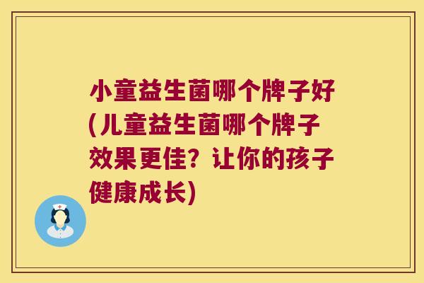 小童益生菌哪个牌子好(儿童益生菌哪个牌子效果更佳?让你的孩子健康成长) 小童益生菌哪个牌子好(儿童益生菌哪个牌子效果更佳?让你的孩子健康成长)