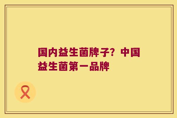 国内益生菌牌子？中国益生菌第一品牌