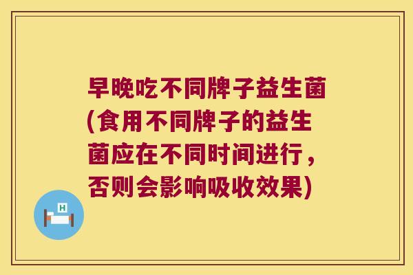 早晚吃不同牌子益生菌(食用不同牌子的益生菌应在不同时间进行，否则会影响吸收效果)