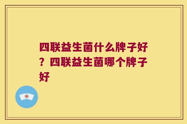 四联益生菌什么牌子好?四联益生菌哪个牌子好 四联益生菌什么牌子好?四联益生菌哪个牌子好