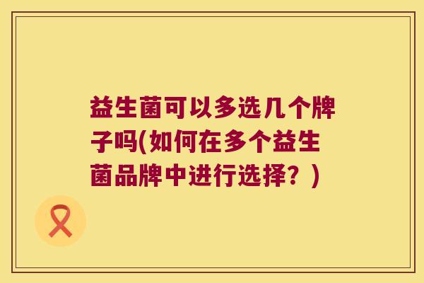 益生菌可以多选几个牌子吗(如何在多个益生菌品牌中进行选择？)