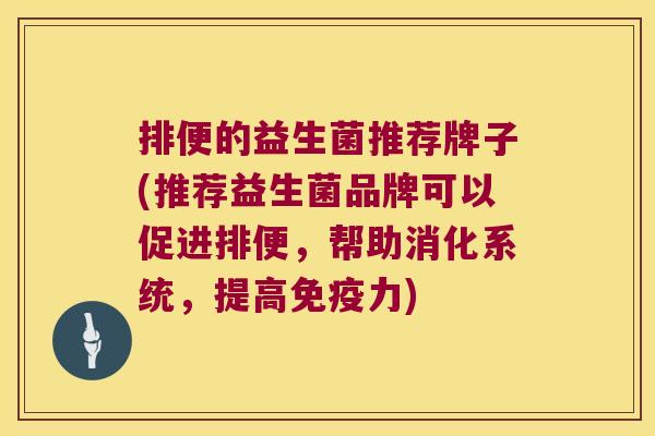 排便的益生菌推荐牌子(推荐益生菌品牌可以促进排便，帮助消化系统，提高免疫力)